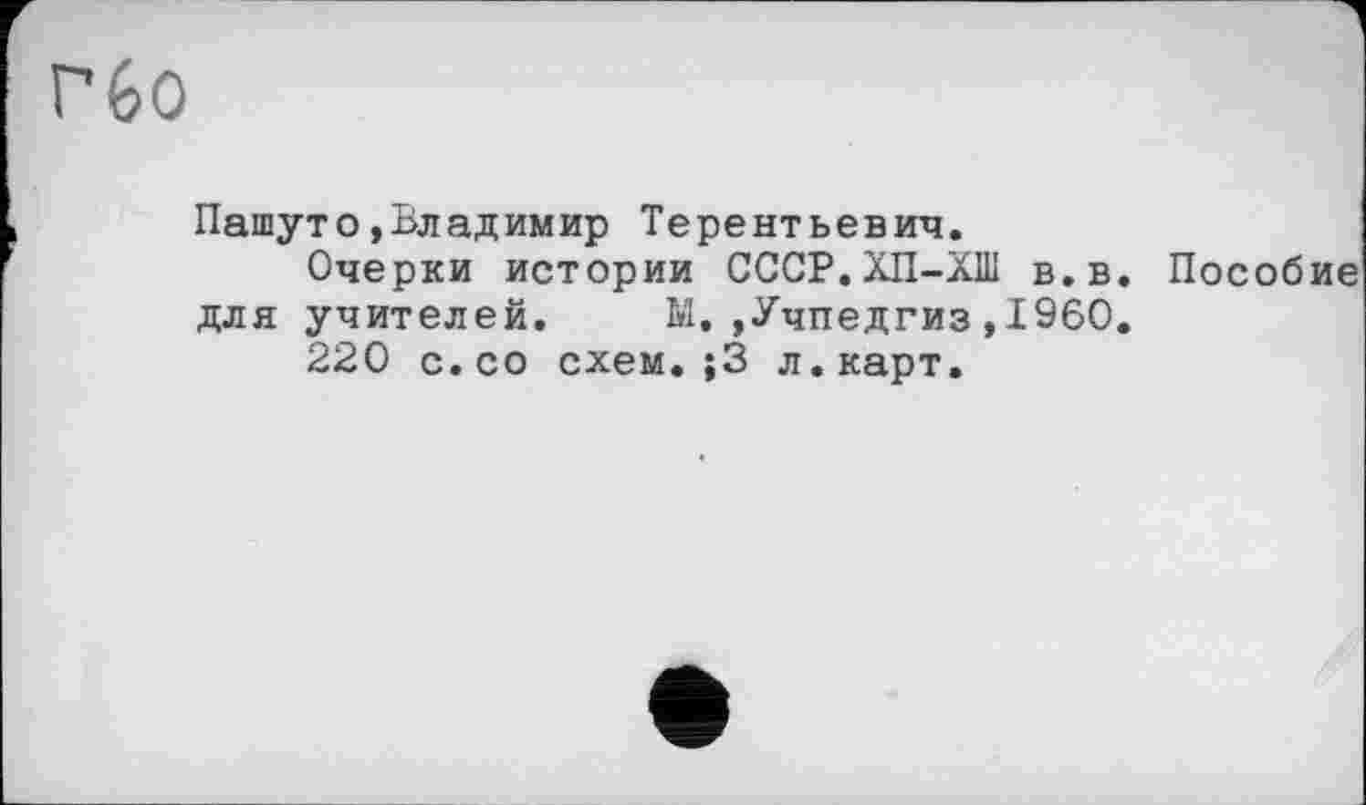 ﻿Гбо
Пашуто»Владимир Терентьевич.
Очерки истории СССР.ХП-ХШ в.в. Пособие для учителей. Ы.»Учпедгиз»I960.
220 с.со схем.;3 л.карт.
